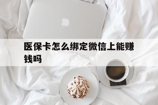 大理最新医保卡怎么绑定微信上能赚钱吗方法分析(最方便真实的大理医保卡如何绑定微信?方法)