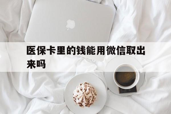 大理最新医保卡里的钱能用微信取出来吗方法分析(最方便真实的大理医保卡里的钱可以微信提现吗方法)