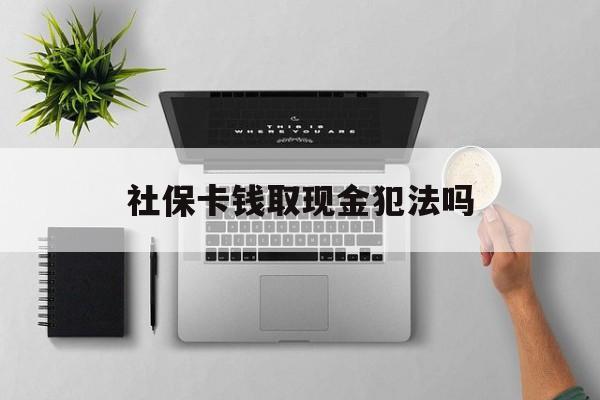 大理最新社保卡钱取现金犯法吗方法分析(最方便真实的大理社保卡的钱取出来有影响吗方法)