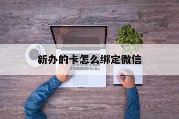大理最新新办的卡怎么绑定微信方法分析(最方便真实的大理新办的卡怎么注册微信方法)