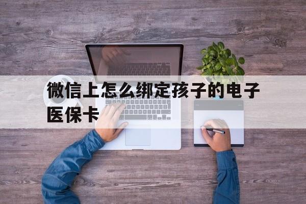 大理最新微信上怎么绑定孩子的电子医保卡方法分析(最方便真实的大理如何在微信上绑定孩子医保卡方法)