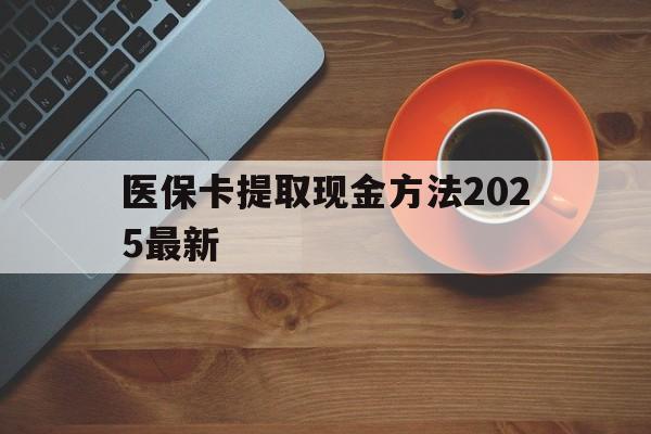 大理最新医保卡提取现金方法2025最新方法分析(最方便真实的大理医保卡如何提现?方法)