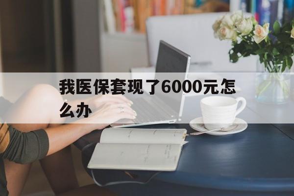 大理最新我医保套现了6000元怎么办方法分析(最方便真实的大理医保套现会被发现吗方法)