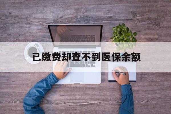 大理最新已缴费却查不到医保余额方法分析(最方便真实的大理已缴费却查不到医保余额怎么回事方法)