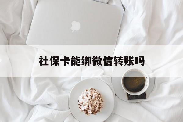 大理最新社保卡能绑微信转账吗方法分析(最方便真实的大理社保卡能绑定微信吗能提现吗方法)