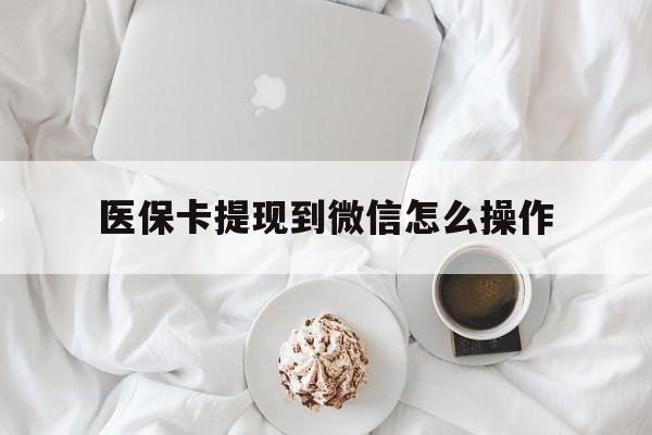 大理最新医保卡提现到微信怎么操作方法分析(最方便真实的大理医保卡咋提现方法)