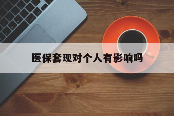 大理最新医保套现对个人有影响吗方法分析(最方便真实的大理医保套现会有影响吗?方法)
