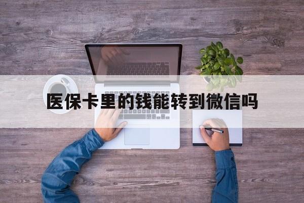 大理最新医保卡里的钱能转到微信吗方法分析(最方便真实的大理医保卡里的钱可以转到微信吗方法)