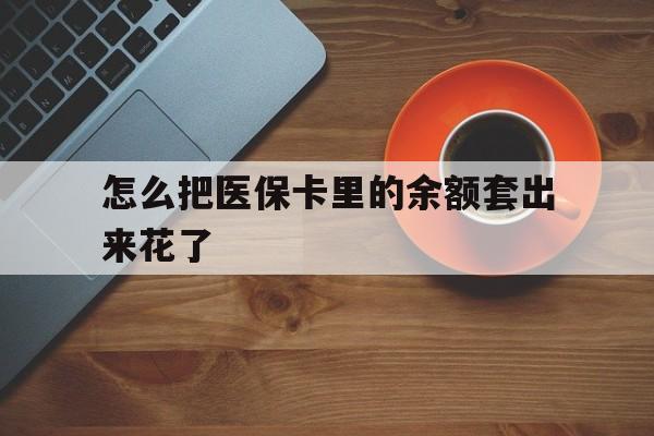 大理最新怎么把医保卡里的余额套出来花了方法分析(最方便真实的大理医保卡余额如何套现方法)