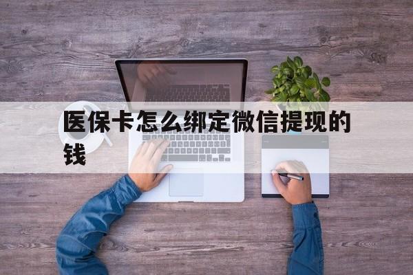 大理最新医保卡怎么绑定微信提现的钱方法分析(最方便真实的大理医保卡怎么绑定在微信上方法)